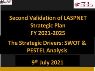 The Strategic Drivers: SWOT &
PESTEL Analysis
9th July 2021
Second Validation of LASPNET
Strategic Plan
FY 2021-2025
 