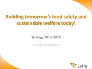 Strategy 2014─2020
Finnish Food Safety Authority Evira
Building tomorrow’s food safety and
sustainable welfare today!
 
