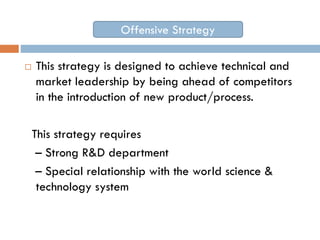 Offensive Strategy


This strategy is designed to achieve technical and
market leadership by being ahead of competitors
i...