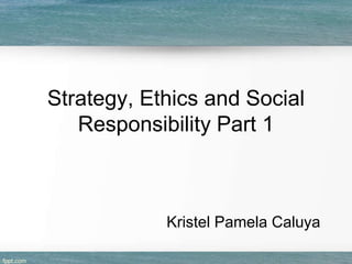 Strategy, Ethics and Social
Responsibility Part 1

Kristel Pamela Caluya

 