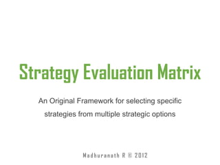 Strategy Evaluation Matrix
  An Original Framework for selecting specific
   strategies from multiple strategic options




               Madhuranath R © 2012
 