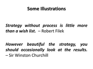 Some Illustrations
Strategy without process is little more
than a wish list. – Robert Filek
However beautiful the strategy, you
should occasionally look at the results.
– Sir Winston Churchill
 