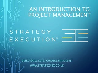 AN INTRODUCTION TO
PROJECT MANAGEMENT
BUILD SKILL SETS. CHANGE MINDSETS.
WWW.STRATEGYEX.CO.UK
 