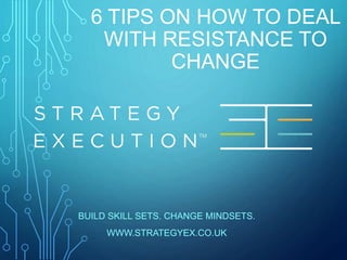 6 TIPS ON HOW TO DEAL
WITH RESISTANCE TO
CHANGE
BUILD SKILL SETS. CHANGE MINDSETS.
WWW.STRATEGYEX.CO.UK
 