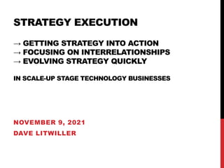STRATEGY EXECUTION
→ GETTING STRATEGY INTO ACTION
→ FOCUSING ON INTERRELATIONSHIPS
→ EVOLVING STRATEGY QUICKLY
IN SCALE-UP STAGE TECHNOLOGY BUSINESSES
NOVEMBER 9, 2021
DAVE LITWILLER
 
