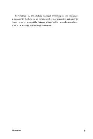 So whether you are a future manager preparing for the challenge,
a manager in the ﬁeld or an experienced senior executive, get ready to
boost your execution skills. Become a Strategy Execution hero and turn
your great strategy into great performance.




Introduction                                                             3
 