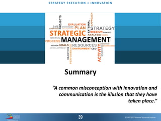 ©1997-2017 Balanced Scorecard Institute.
ST R AT EGY E XEC UT I O N + I N N OVAT I O N
©1997-2016 Balanced Scorecard Institute.©1997-2017 Balanced Scorecard Institute.
Summary
“A common misconception with innovation and
communication is the illusion that they have
taken place.”
 