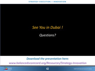 ©1997-2017 Balanced Scorecard Institute.
ST R AT EGY E XEC UT I O N + I N N OVAT I O N
©1997-2016 Balanced Scorecard Institute.©1997-2017 Balanced Scorecard Institute.
Questions?
See You in Dubai !
Download the presentation here:
www.balancedscorecard.org/Resources/Strategy-Innovation
 