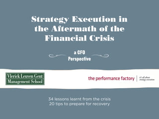 Strategy Execution in
 the Aftermath of the
   Financial Crisis
                a CFO
             Perspective




   34 lessons learnt from the crisis
   20 tips to prepare for recovery
 