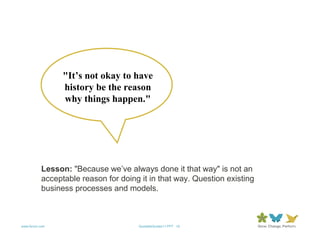 "It’s not okay to have
                 history be the reason
                 why things happen."




           Lesson: "Because we’ve always done it that way" is not an
           acceptable reason for doing it in that way. Question existing
           business processes and models.



www.forum.com                         QuotableQuotes11.PPT 19
 