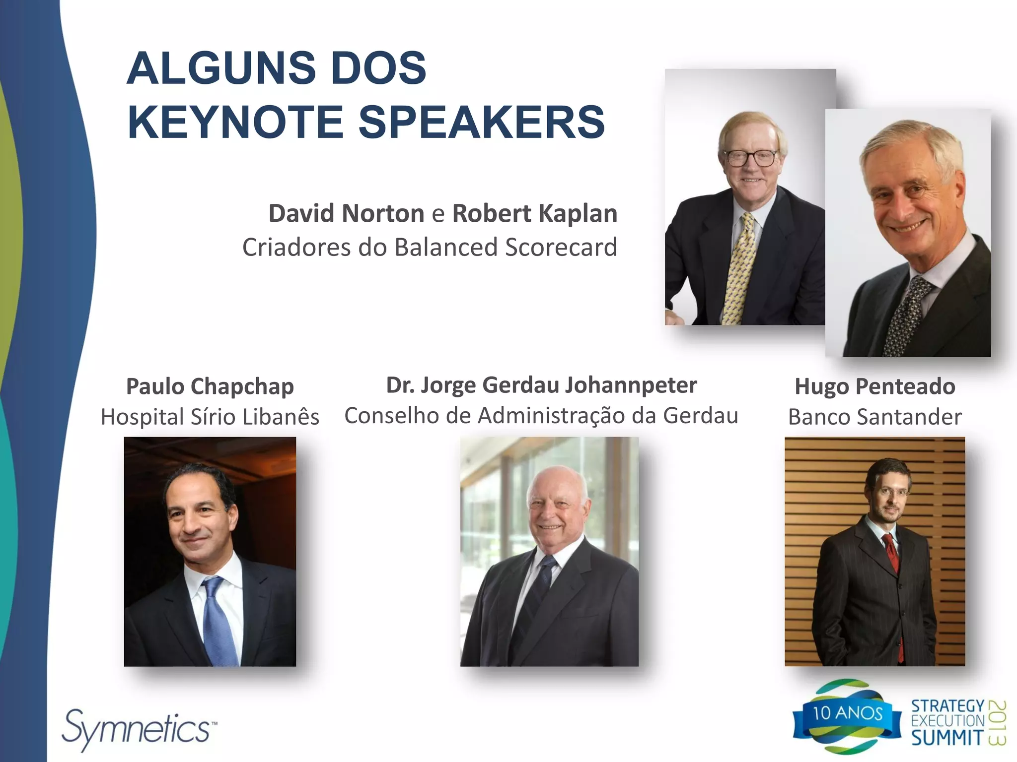 ALGUNS DOS
KEYNOTE SPEAKERS
David Norton e Robert Kaplan
Criadores do Balanced Scorecard
Paulo Chapchap
Hospital Sírio Libanês
Dr. Jorge Gerdau Johannpeter
Conselho de Administração da Gerdau
Hugo Penteado
Banco Santander
 