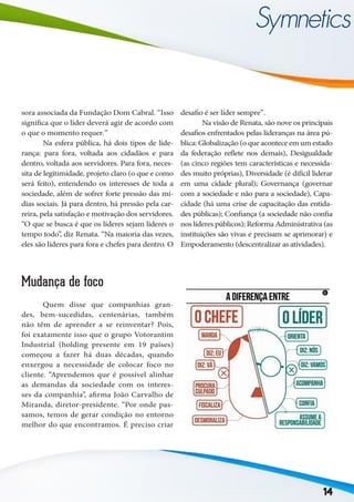 14
sora associada da Fundação Dom Cabral. “Isso
significa que o líder deverá agir de acordo com
o que o momento requer.”
	 Na esfera pública, há dois tipos de lide-
rança: para fora, voltada aos cidadãos e para
dentro, voltada aos servidores. Para fora, neces-
sita de legitimidade, projeto claro (o que e como
será feito), entendendo os interesses de toda a
sociedade, além de sofrer forte pressão das mí-
dias sociais. Já para dentro, há pressão pela car-
reira, pela satisfação e motivação dos servidores.
“O que se busca é que os líderes sejam líderes o
tempo todo”, diz Renata. “Na maioria das vezes,
eles são líderes para fora e chefes para dentro. O
desafio é ser líder sempre”.
	 Na visão de Renata, são nove os principais
desafios enfrentados pelas lideranças na área pú-
blica: Globalização (o que acontece em um estado
da federação reflete nos demais), Desigualdade
(as cinco regiões tem características e necessida-
des muito próprias), Diversidade (é difícil liderar
em uma cidade plural); Governança (governar
com a sociedade e não para a sociedade), Capa-
cidade (há uma crise de capacitação das entida-
des públicas); Confiança (a sociedade não confia
nos líderes públicos); Reforma Administrativa (as
instituições são vivas e precisam se aprimorar) e
Empoderamento (descentralizar as atividades).
Mudança de foco
	 Quem disse que companhias gran-
des, bem-sucedidas, centenárias, também
não têm de aprender a se reinventar? Pois,
foi exatamente isso que o grupo Votorantim
Industrial (holding presente em 19 países)
começou a fazer há duas décadas, quando
enxergou a necessidade de colocar foco no
cliente. “Aprendemos que é possível alinhar
as demandas da sociedade com os interes-
ses da companhia”, afirma João Carvalho de
Miranda, diretor-presidente. “Por onde pas-
samos, temos de gerar condição no entorno
melhor do que encontramos. É preciso criar
 