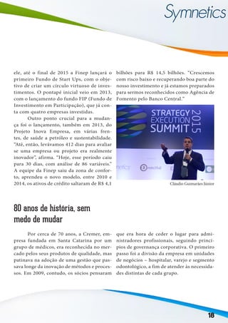 18
ele, até o final de 2015 a Finep lançará o
primeiro Fundo de Start Ups, com o obje-
tivo de criar um círculo virtuoso de inves-
timentos. O pontapé inicial veio em 2013,
com o lançamento do fundo FIP (Fundo de
Investimento em Participação), que já con-
ta com quatro empresas investidas.
	 Outro ponto crucial para a mudan-
ça foi o lançamento, também em 2013, do
Projeto Inova Empresa, em várias fren-
tes, de saúde a petróleo e sustentabilidade.
“Até, então, levávamos 412 dias para avaliar
se uma empresa ou projeto era realmente
inovador”, afirma. “Hoje, esse período caiu
para 30 dias, com análise de 86 variáveis.”
A equipe da Finep saiu da zona de confor-
to, aprendeu o novo modelo, entre 2010 e
2014, os ativos de crédito saltaram de R$ 4,1
bilhões para R$ 14,5 bilhões. “Crescemos
com risco baixo e recuperando boa parte do
nosso investimento e já estamos preparados
para sermos reconhecidos como Agência de
Fomento pelo Banco Central.”
80 anos de história, sem
medo de mudar
	 Por cerca de 70 anos, a Cremer, em-
presa fundada em Santa Catarina por um
grupo de médicos, era reconhecida no mer-
cado pelos seus produtos de qualidade, mas
patinava na adoção de uma gestão que pas-
sava longe da inovação de métodos e proces-
sos. Em 2009, contudo, os sócios pensaram
que era hora de ceder o lugar para admi-
nistradores profissionais, seguindo princí-
pios de governança corporativa. O primeiro
passo foi a divisão da empresa em unidades
de negócios – hospitalar, varejo e segmento
odontológico, a fim de atender às necessida-
des distintas de cada grupo.
Cláudio Guimarães Júnior
 