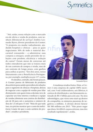 19
“Até, então, nossa relação com o mercado
era de oferta e venda de produtos, sem ne-
nhum diferencial de serviço”, lembra Leo-
nardo Byrro, diretor presidente da Cremer.
“A proposta era mudar radicalmente, aju-
dando hospitais e clínicas – para os quais
negociamos 30% de todo o material des-
cartável consumido – a administrar suas
compras e estoques, sendo provedor de so-
luções com produto, eficiência e redução
de custos”. Foram meses de conversas até
todos entenderem que não se tratava mais
de um contrato de compra e venda, mas de
um contrato de longo prazo, com ganhos
para ambas as partes. “Em dois anos, nosso
faturamento com a Beneficência Portugue-
sa, por exemplo, multiplicou por 15”, conta.
	 Os desafios, contudo, não foram poucos.
A Cremer passou de fabricante de produtos
descartáveisparasaúdeaprovedoradesoluções
para o segmento de clínicas e hospitais; deixou
de negociar com a equipe de vendas para falar
diretamente com quem toma a decisão; teve de
capacitar seu time interno e reeducar a equipe
de vendas; diminuiu seus centros de distribui-
ção de 20 para seis e aumentou o número de
skus de 1,5 mil para 15 mil. “Mais do que tudo
isso, era preciso mostrar que o custo da inefici-
ência é maior do que o custo unitário do pro-
duto”, ressalta o presidente.
	 A mudança rendeu frutos. Hoje, a Cre-
mer é uma empresa de capital 100% nacio-
nal, com 3 mil colaboradores, seis fábricas, 6
centros de distribuição e um faturamento es-
timado de R$ 1 bilhão para este ano. Na área
odontológica, que virou uma start up dentro
da companhia, os números passaram de ne-
gativos a milhões. A divisão deverá faturar
R$ 300 milhões em 2015. “Não posso negar
que doeu, foi difícil, causou estresse, mas deu
resultado rapidamente”, avalia.
Leonardo Byrro
 