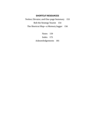 Shortcut resources
Twitter, Elevator, and One-page Summary  153
Bob the Strategy Tourist  154
The Shortcut Map—a Memory Jogger  156
	
Notes 159
Index 175
Acknowledgements 181
 