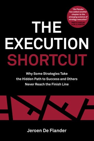 Why Some Strategies Take
the Hidden Path to Success and Others
Never Reach the Finish Line
The
Execution
Shortcut
“De Flander
has added another
chapter to the
emerging science of
strategy execution”
Prof. R. Kaplan
& Dr. D. Norton
Jeroen De Flander
 