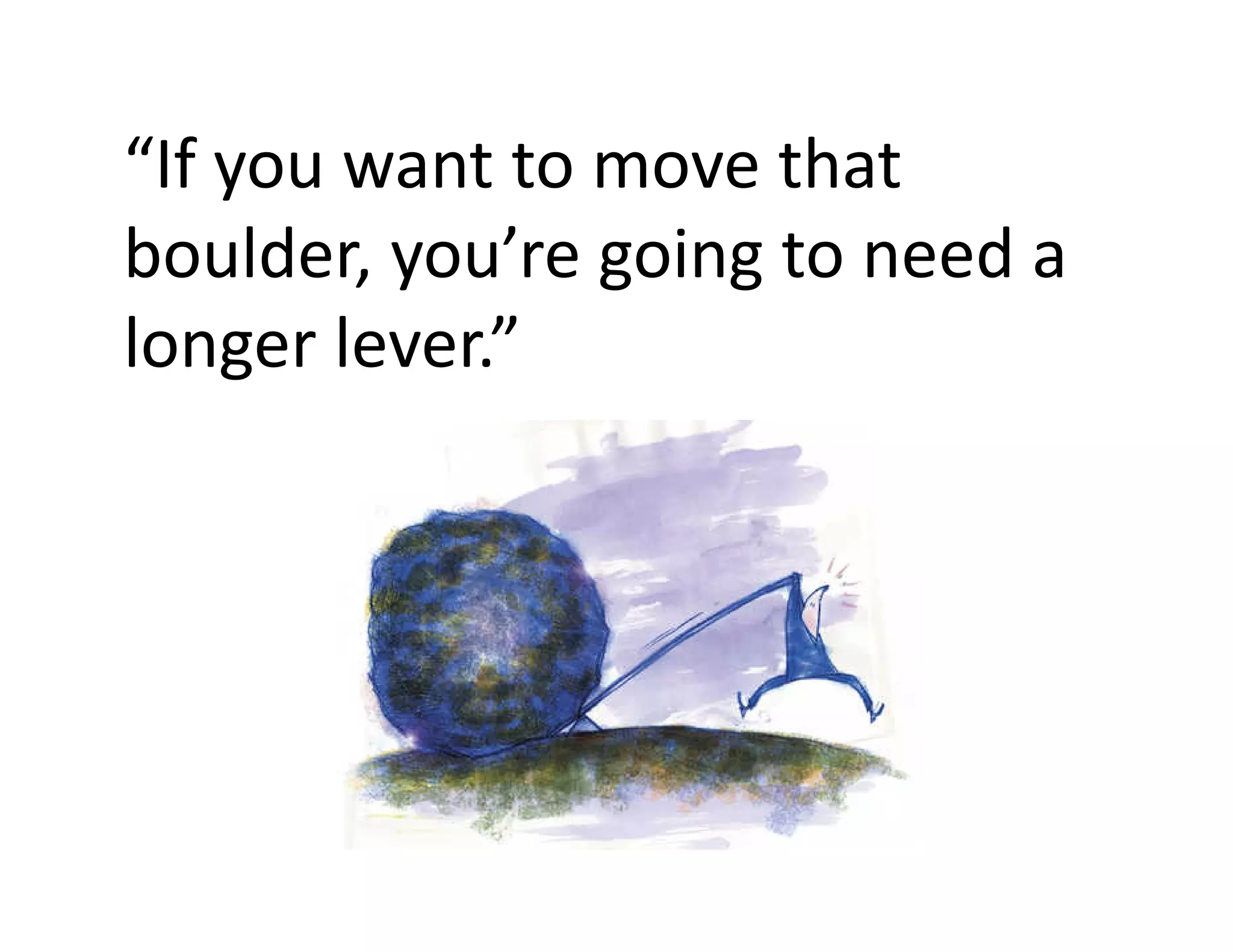 “If you want to move that 
boulder, you’re going to need a 
longer lever.”
 