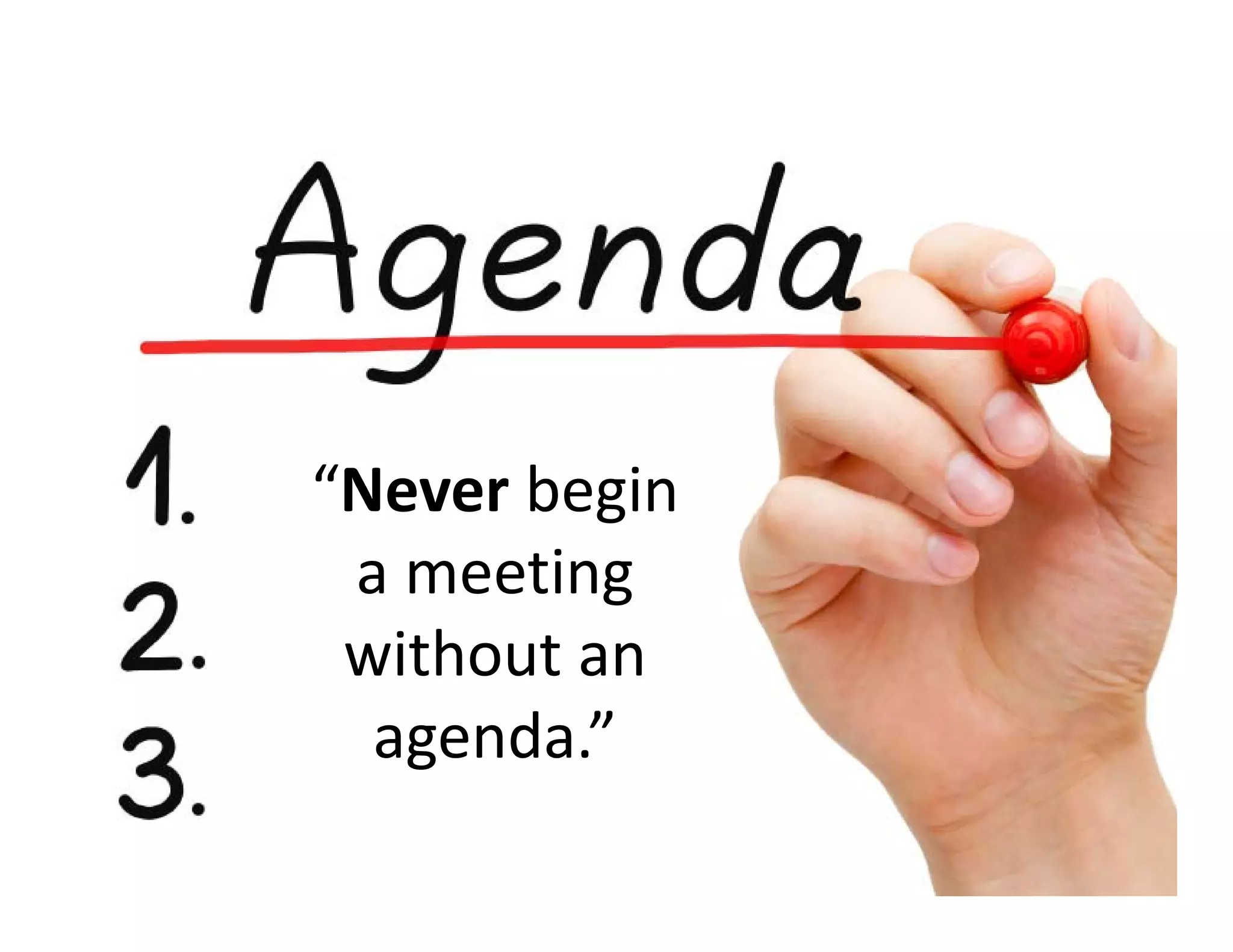 “Never begin 
a meeting 
without an 
agenda.”
 
