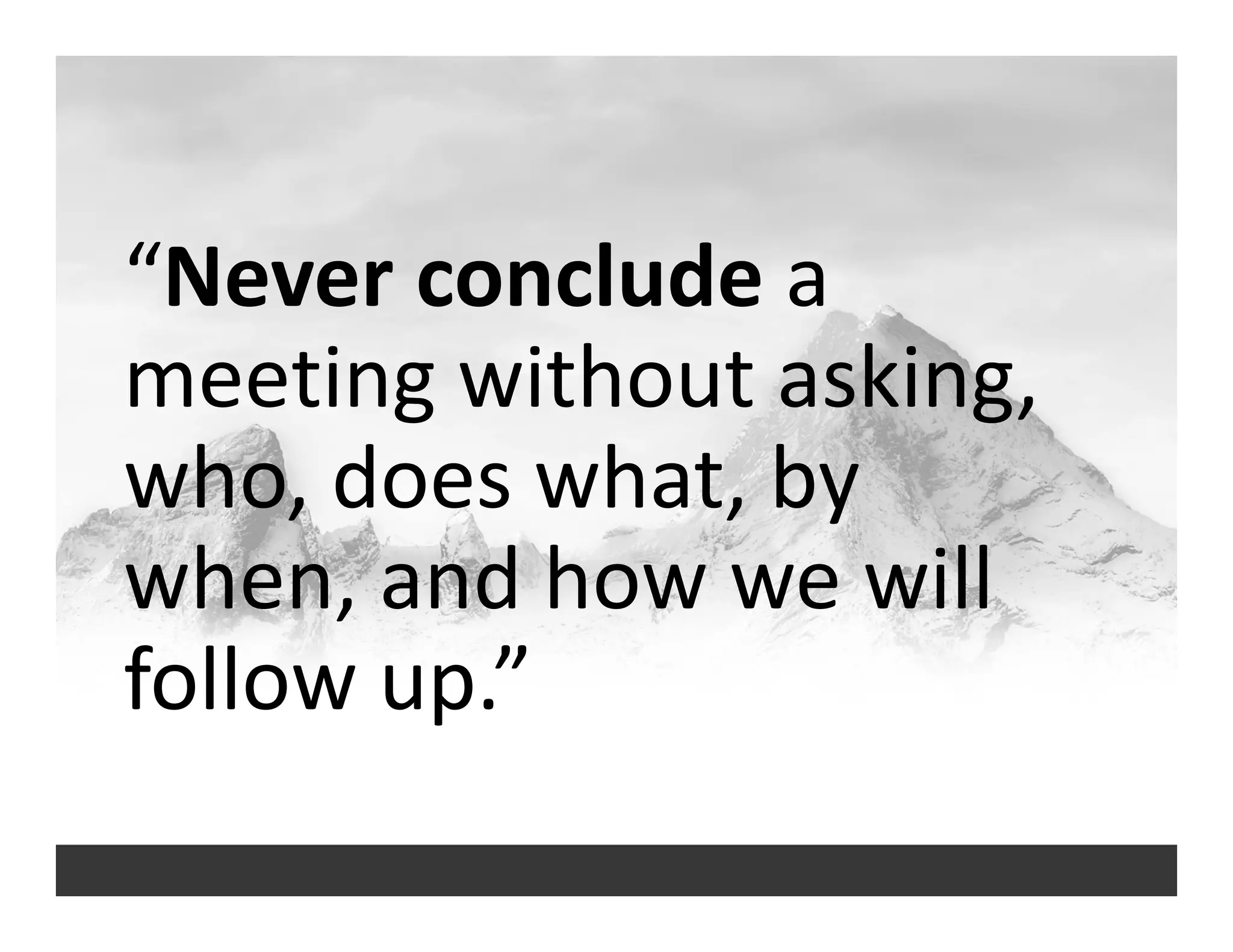 “Never conclude a 
meeting without asking, 
who, does what, by 
when, and how we will 
follow up.”
 