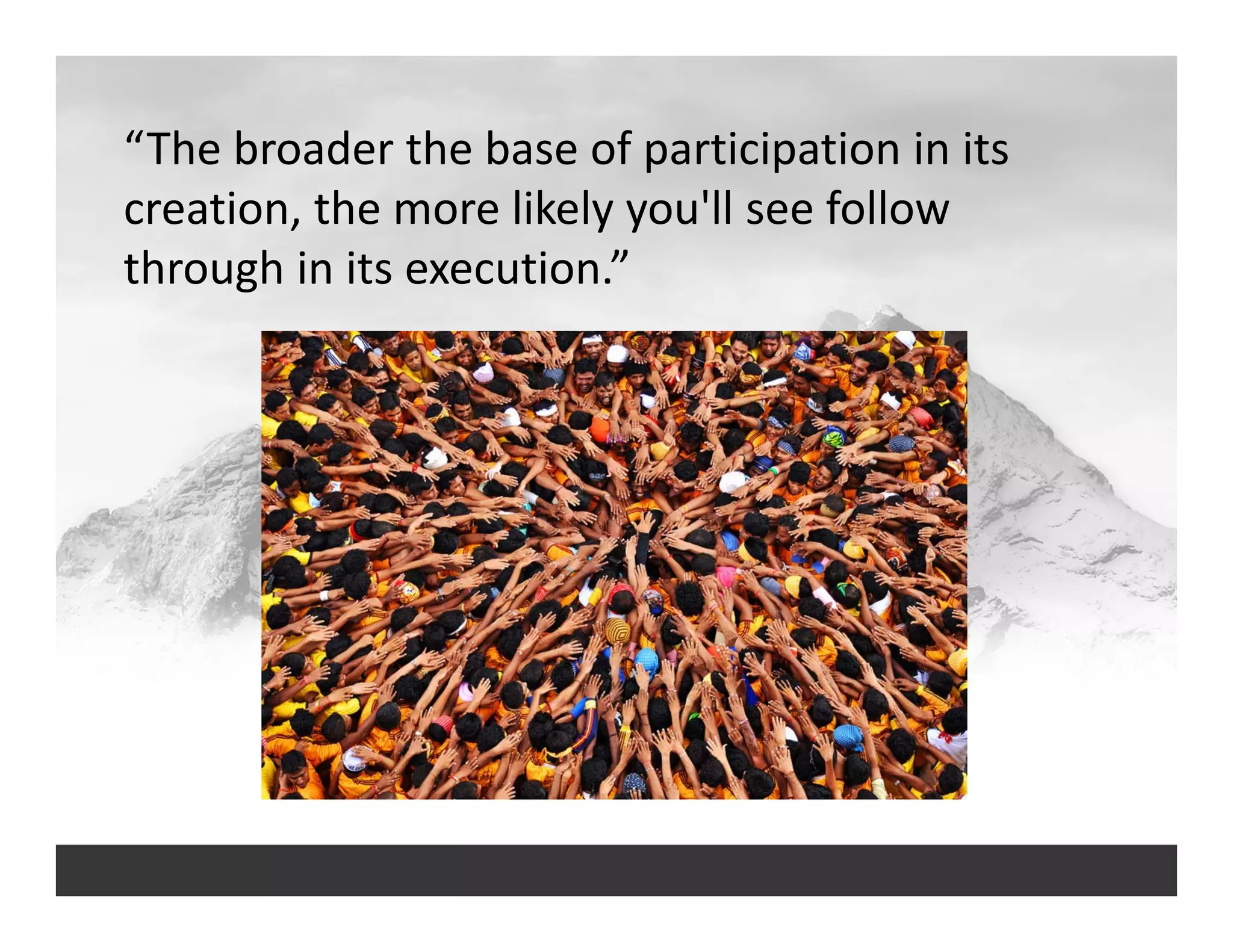 “The broader the base of participation in its 
creation, the more likely you'll see follow 
through in its execution.”
 