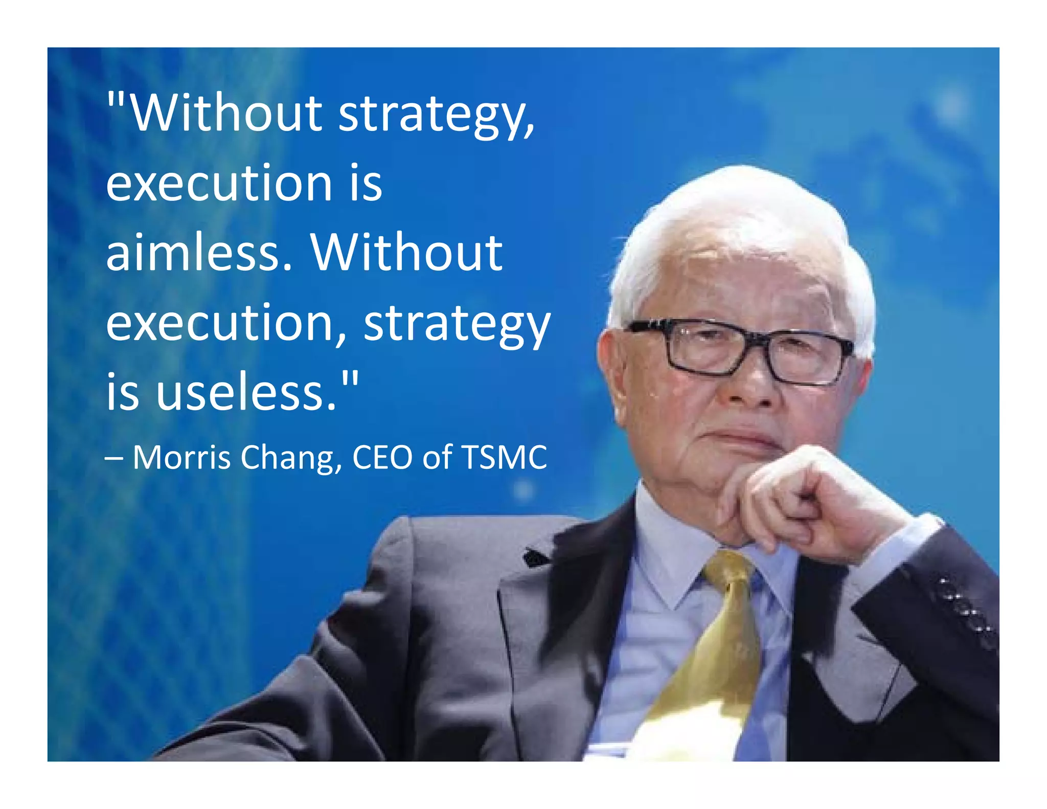 "Without strategy, 
execution is 
aimless. Without 
execution, strategy 
is useless." 
– Morris Chang, CEO of TSMC
 