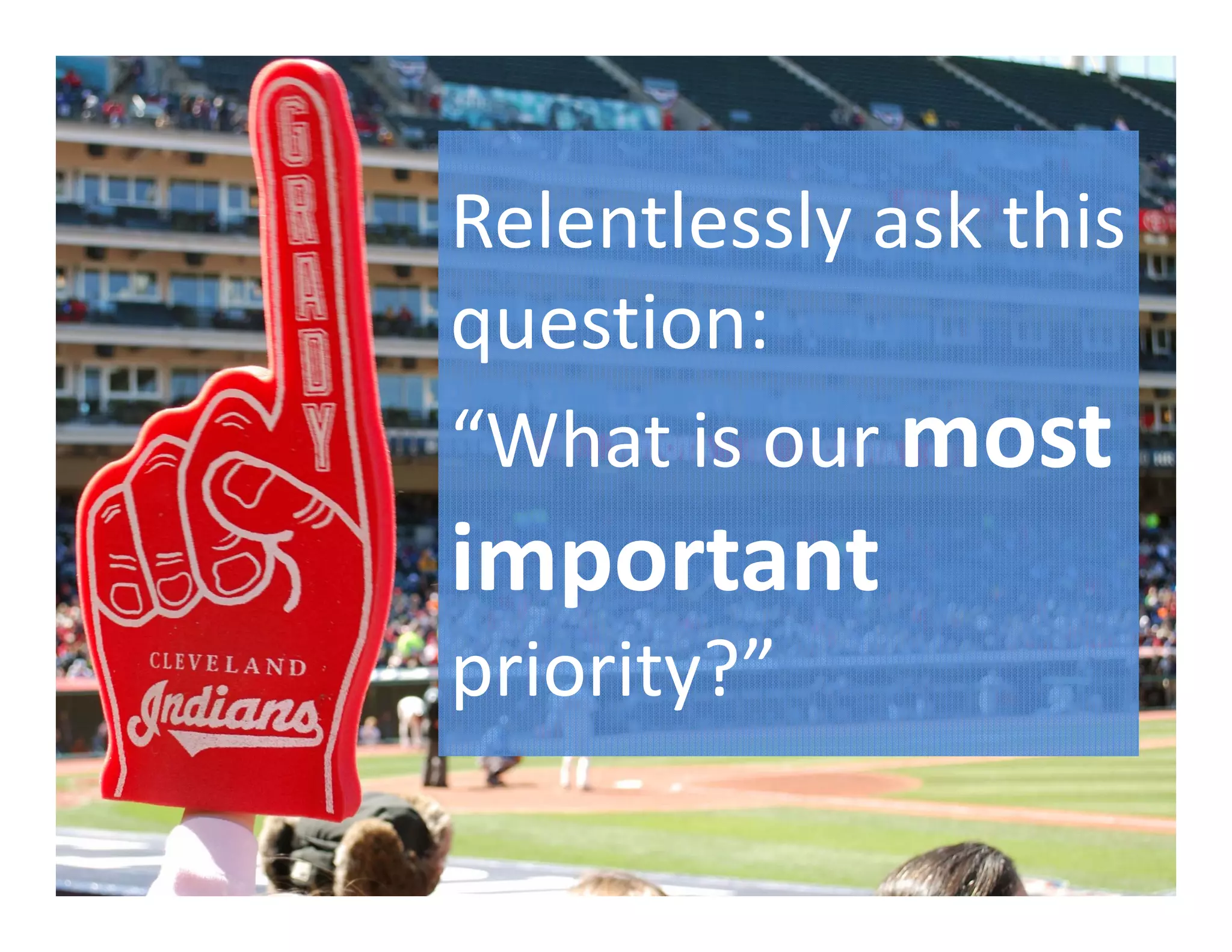 Relentlessly ask this 
question: 
“What is our most 
important 
priority?”
 