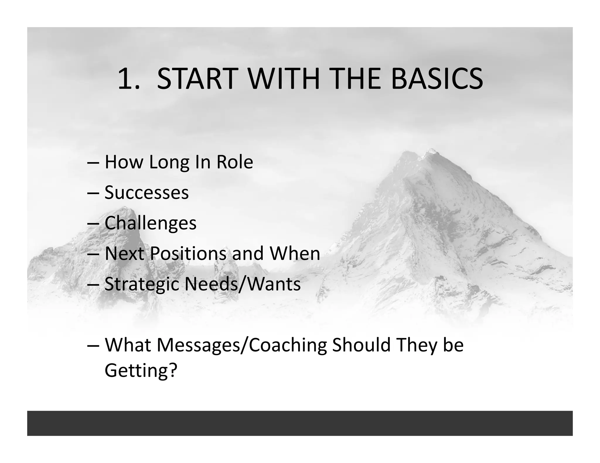 1.  START WITH THE BASICS
– How Long In Role
– Successes 
– Challenges
– Next Positions and When
– Strategic Needs/Wants
– What Messages/Coaching Should They be 
Getting?
 