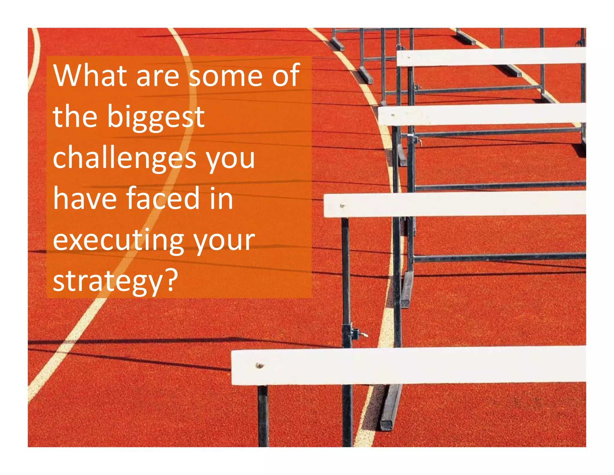 What are some of 
the biggest 
challenges you 
have faced in 
executing your 
strategy?
 
