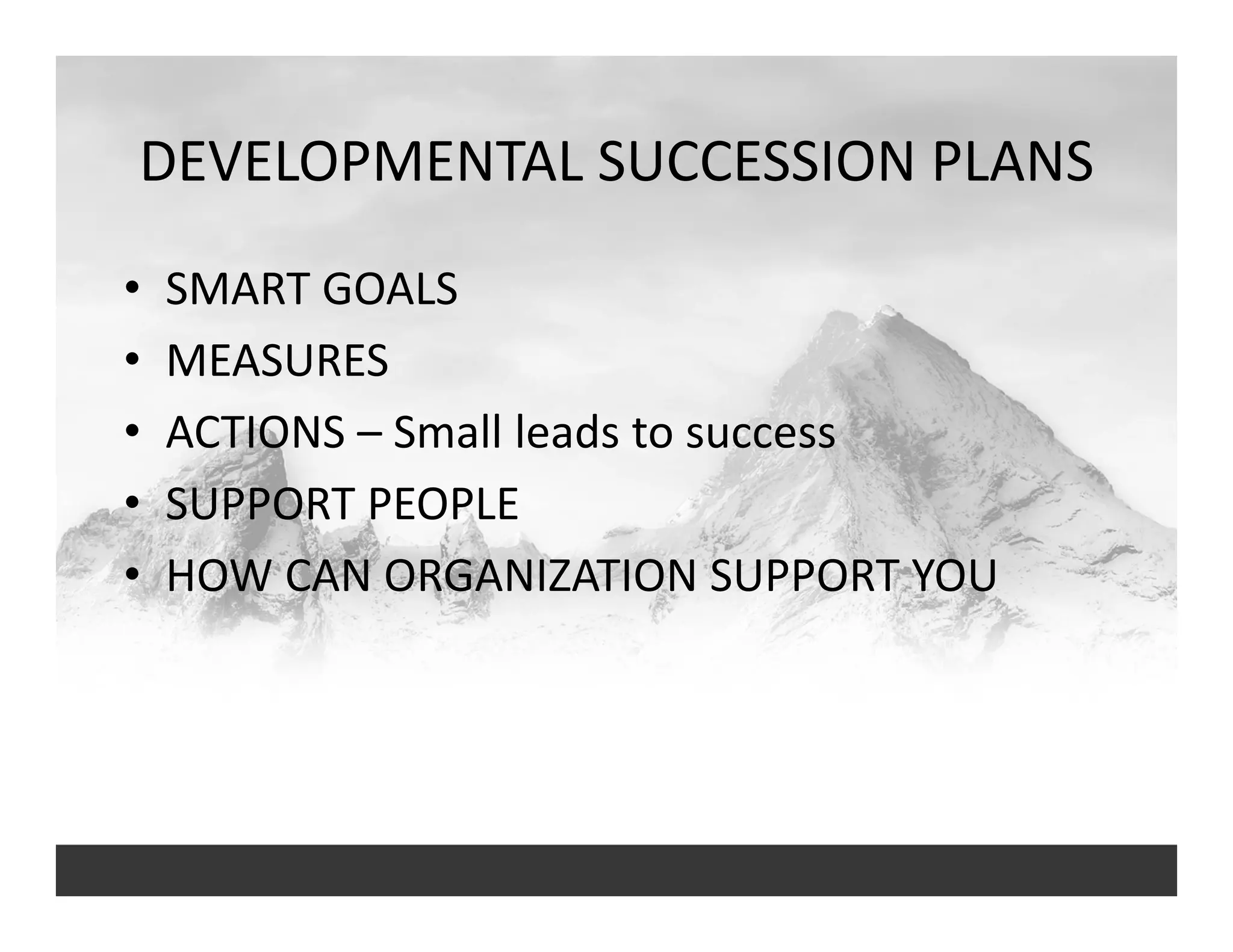 DEVELOPMENTAL SUCCESSION PLANS
• SMART GOALS
• MEASURES
• ACTIONS – Small leads to success
• SUPPORT PEOPLE
• HOW CAN ORGANIZATION SUPPORT YOU
 