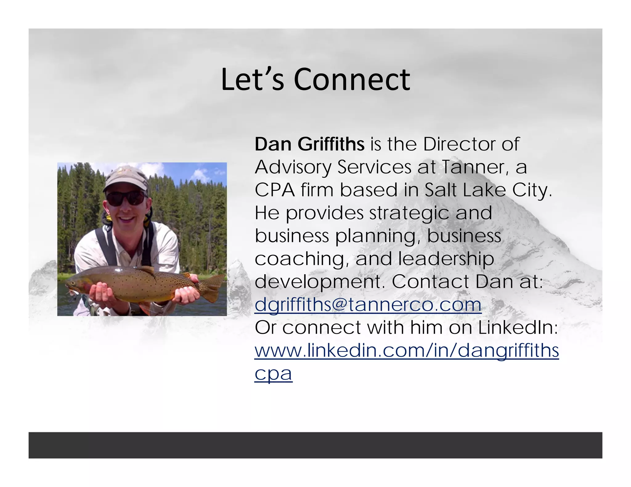 Let’s Connect
Dan Griffiths is the Director of
Advisory Services at Tanner, a
CPA firm based in Salt Lake City.
He provides strategic and
business planning, business
coaching, and leadership
development. Contact Dan at:
dgriffiths@tannerco.com
Or connect with him on LinkedIn:
www.linkedin.com/in/dangriffiths
cpa
 