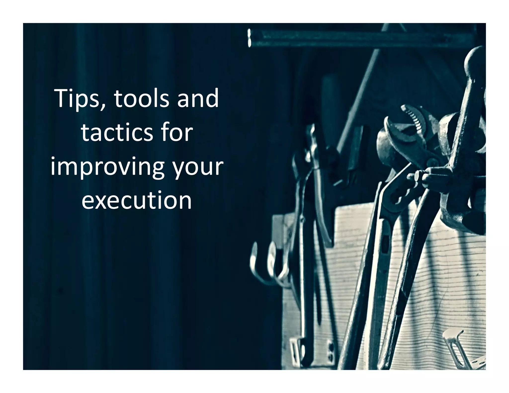 Tips, tools and 
tactics for 
improving your 
execution
 