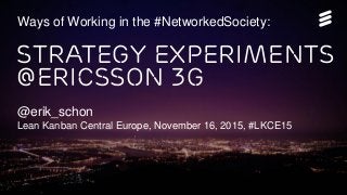 @erik_schon @ericsson | #LKCE15 | © Ericsson AB 2015 | November 16, 2015 | Page 1
Strategy Experiments
@Ericsson 3G
@erik_schon
Lean Kanban Central Europe, November 16, 2015, #LKCE15
Ways of Working in the #NetworkedSociety:
 