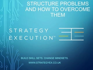 STRUCTURE PROBLEMS
AND HOW TO OVERCOME
THEM
BUILD SKILL SETS. CHANGE MINDSETS.
WWW.STRATEGYEX.CO.UK
 