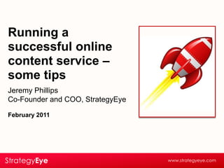 Running a successful online content service – some tips Jeremy Phillips Co-Founder and COO, StrategyEye February 2011 StrategyEye www.strategyeye.com 