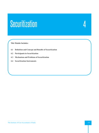 The Institute of Cost Accountants of India 153
Securitization
Securitization 4
This Module Includes:
4.1 Definition and Concept and Benefits of Securitization
4.2 Participants in Securitization
4.3 Mechanism and Problems of Securitization
4.4 Securitization Instruments
 