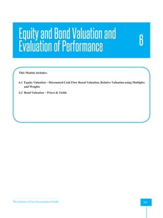 The Institute of Cost Accountants of India 245
Equity and Bond Valuation and Evaluation of Performance
EquityandBondValuationand
EvaluationofPerformance 6
This Module includes:
6.1 Equity Valuation – Discounted Cash Flow Based Valuation, Relative Valuation using Multiples
and Weights
6.2 Bond Valuation – Prices & Yields
 