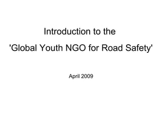 Introduction to the
'Global Youth NGO for Road Safety'

              April 2009
 