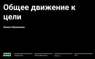 Общее движение к
цели
Никита Михеенков
2017Strategy First Никита Михеенков
u
Nimax.ru
 