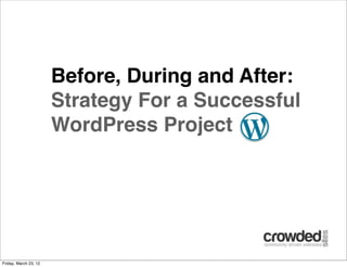 Before, During and After:
                       Strategy For a Successful
                       WordPress Project




Friday, March 23, 12
 