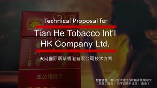 Tian He Tobacco Int’l
HK Company Ltd.
Technical Proposal for
天河国际烟草香港有限公司技术方案
恕我直言，我们尝试通过谷歌翻译使用中文
（简体）语言。 对不起任何错误！ 谢谢！
 