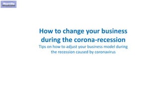 1
How to change your business
during the corona-recession
Tips on how to adjust your business model during
the recession caused by coronavirus
 