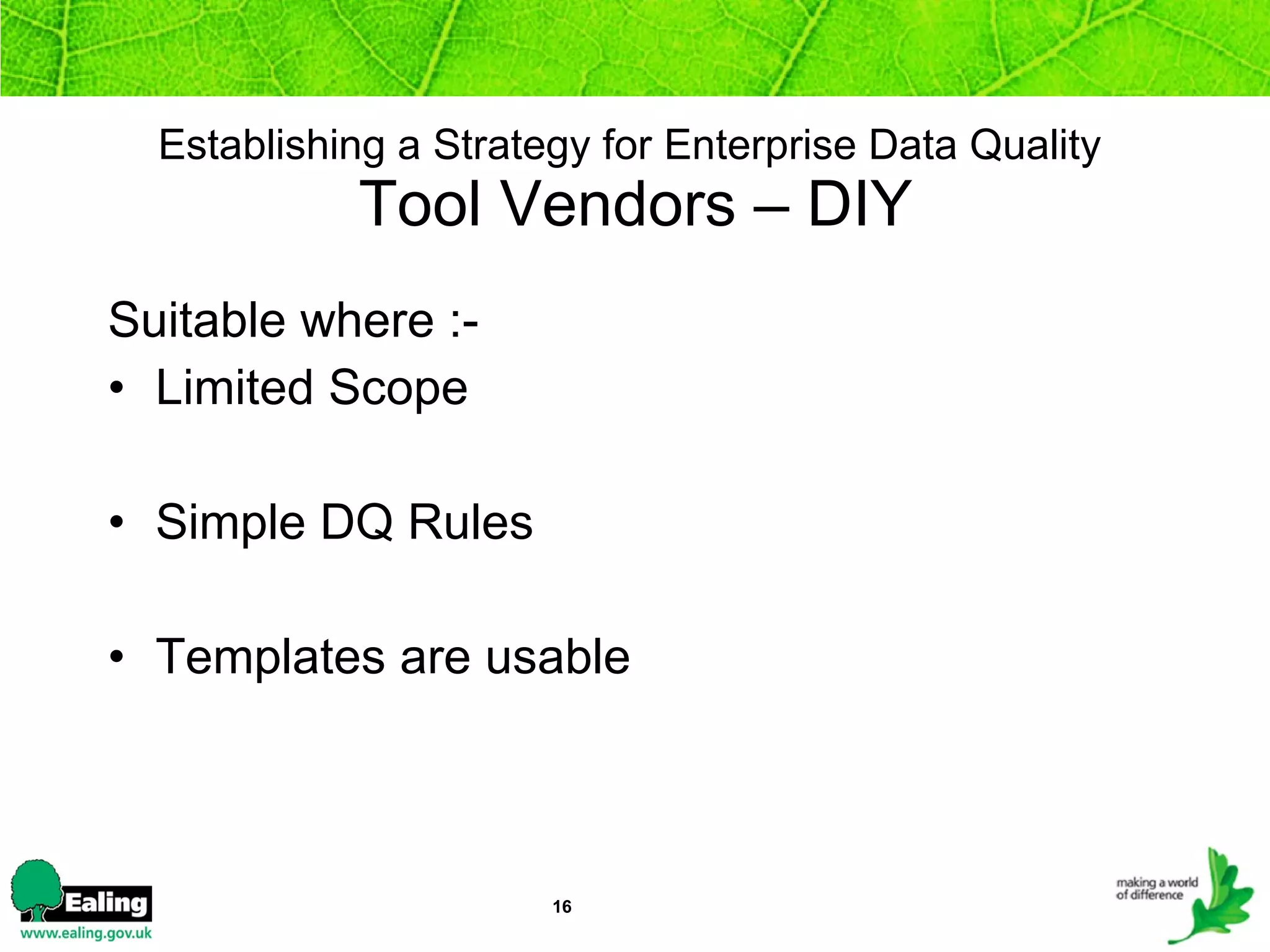 Establishing a Strategy for Enterprise Data Quality   Tool Vendors – DIY Suitable where :- Limited Scope Simple DQ Rules Templates are usable 