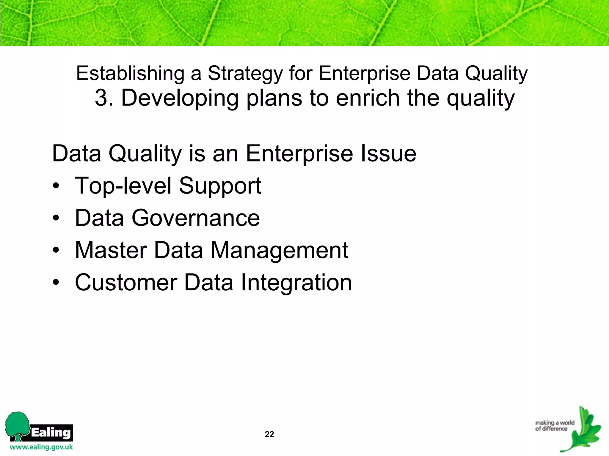 Establishing a Strategy for Enterprise Data Quality   3. Developing plans to enrich the quality Data Quality is an Enterprise Issue Top-level Support Data Governance  Master Data Management Customer Data Integration 