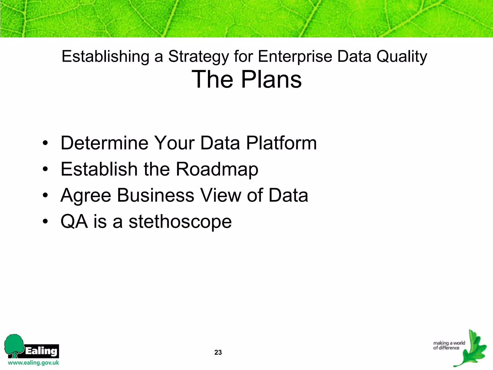 Establishing a Strategy for Enterprise Data Quality   The Plans Determine Your Data Platform Establish the Roadmap Agree Business View of Data QA is a stethoscope 
