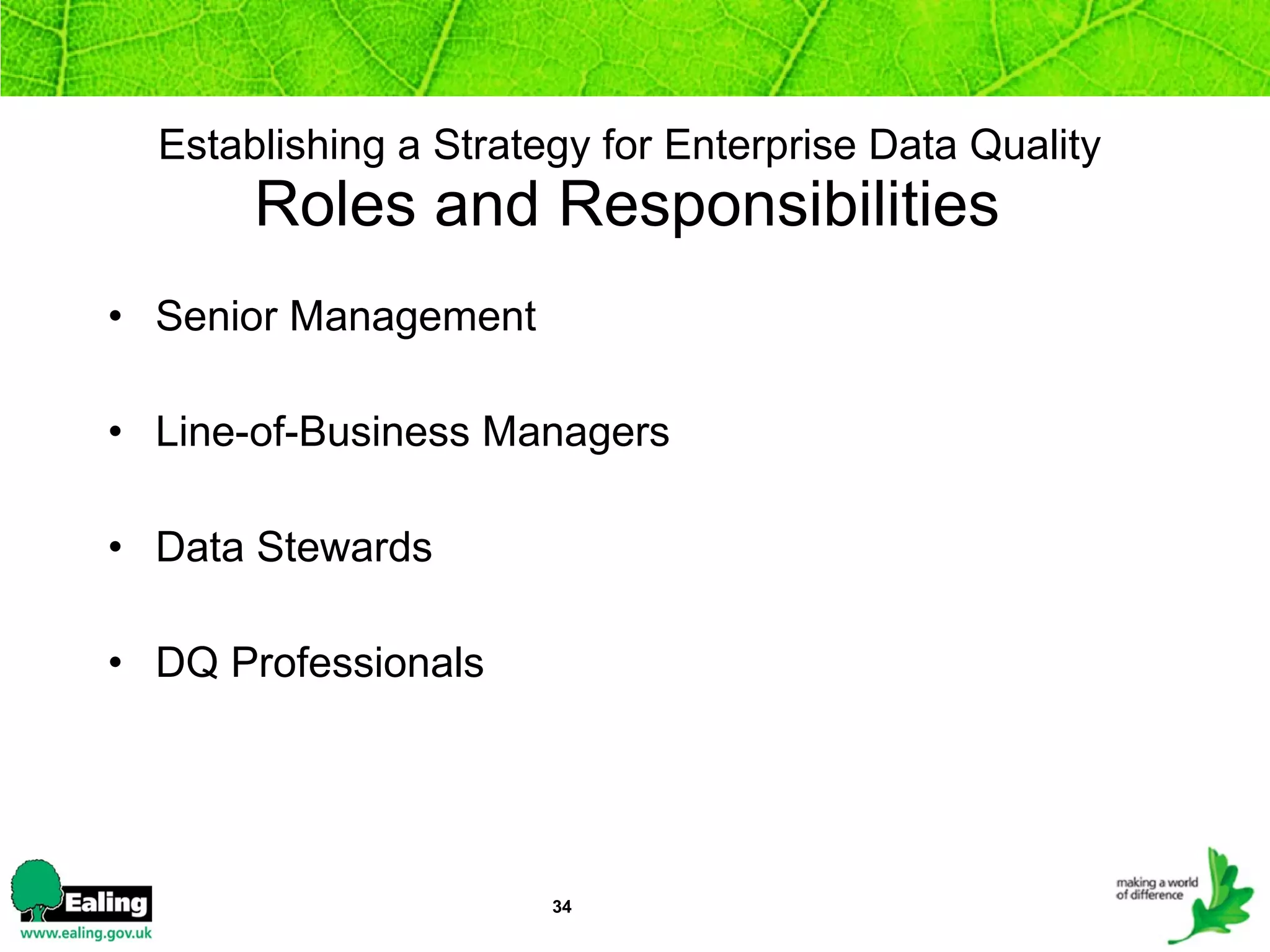 Establishing a Strategy for Enterprise Data Quality   Roles and Responsibilities   Senior Management Line-of-Business Managers Data Stewards DQ Professionals 
