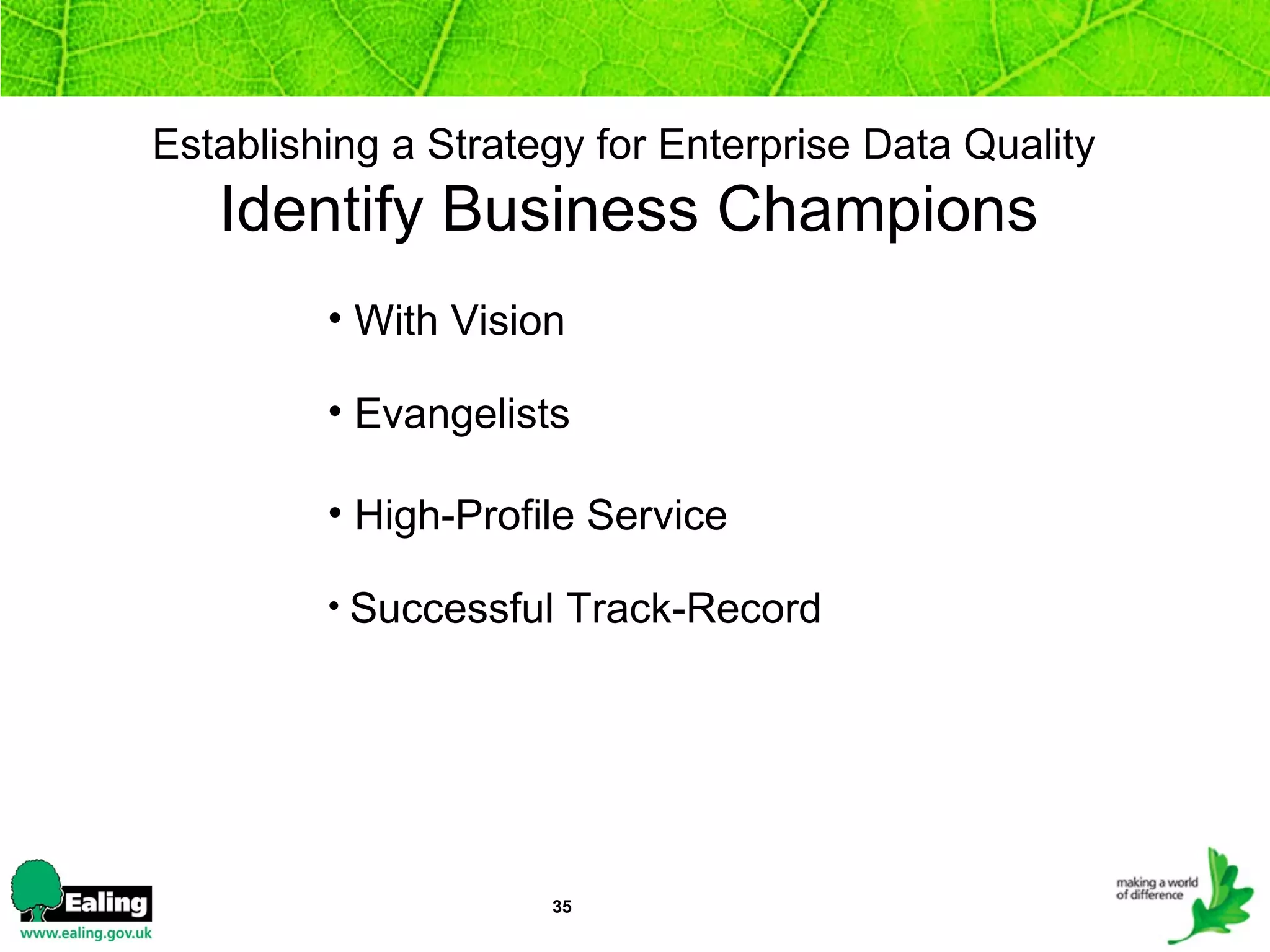 Establishing a Strategy for Enterprise Data Quality    Identify Business Champions   With Vision Evangelists  High-Profile Service Successful Track-Record 