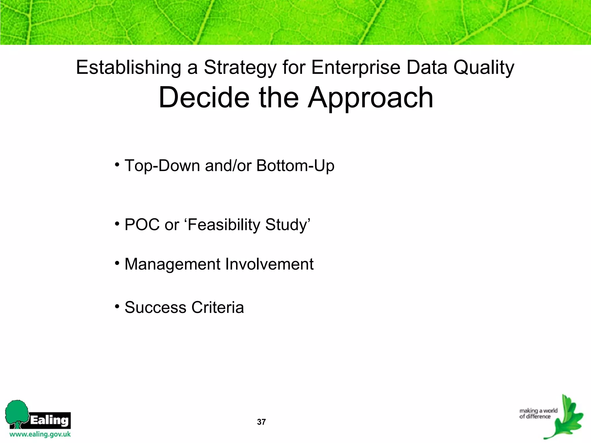 Establishing a Strategy for Enterprise Data Quality    Decide the Approach  Top-Down and/or Bottom-Up POC or ‘Feasibility Study’ Management Involvement Success Criteria 