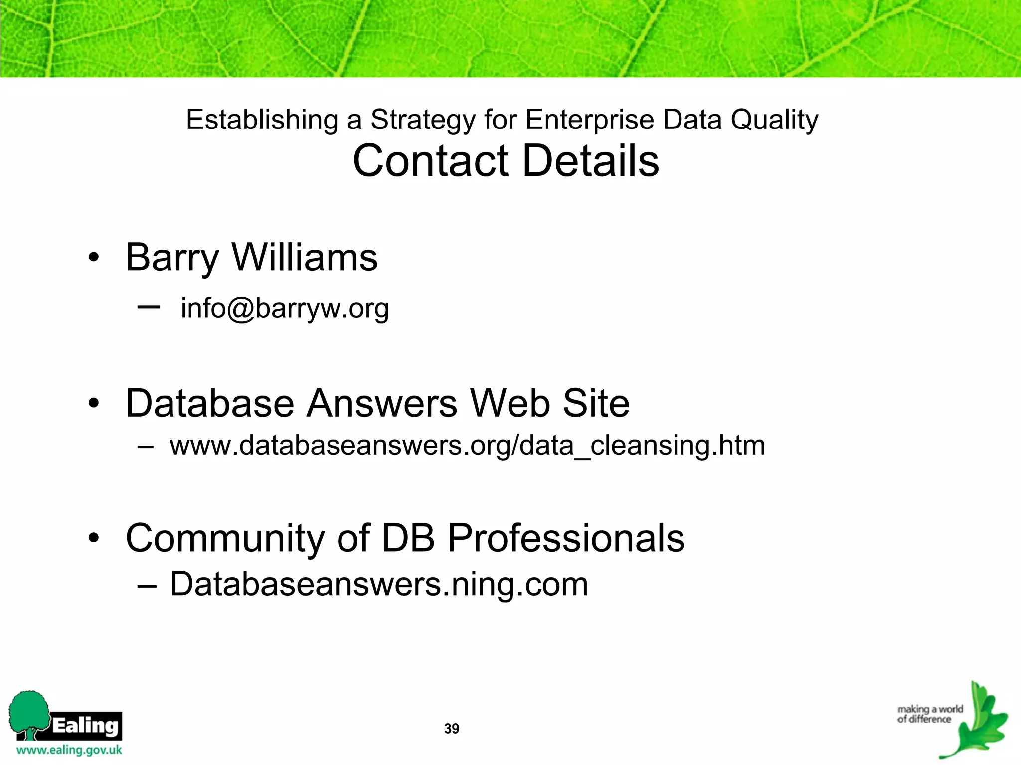 Establishing a Strategy for Enterprise Data Quality  Contact Details Barry Williams [email_address] Database Answers Web Site www.databaseanswers.org/data_cleansing.htm Community of DB Professionals Databaseanswers.ning.com 