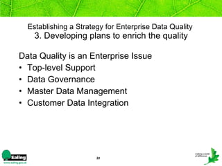 Establishing a Strategy for Enterprise Data Quality   3. Developing plans to enrich the quality Data Quality is an Enterprise Issue Top-level Support Data Governance  Master Data Management Customer Data Integration 