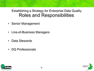 Establishing a Strategy for Enterprise Data Quality   Roles and Responsibilities   Senior Management Line-of-Business Managers Data Stewards DQ Professionals 